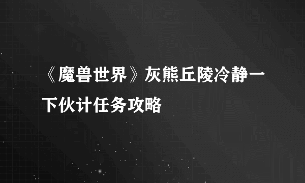 《魔兽世界》灰熊丘陵冷静一下伙计任务攻略