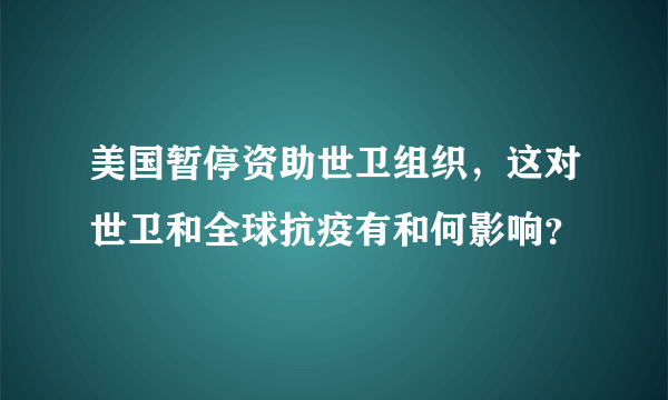 美国暂停资助世卫组织，这对世卫和全球抗疫有和何影响？