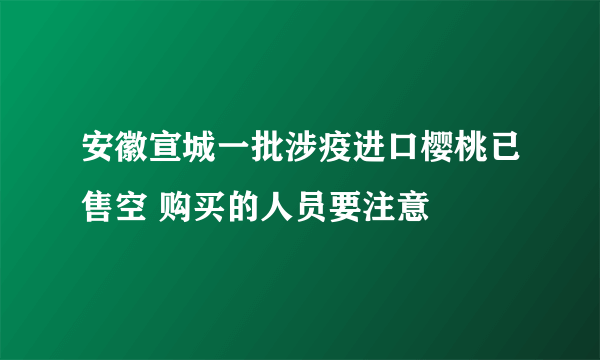 安徽宣城一批涉疫进口樱桃已售空 购买的人员要注意