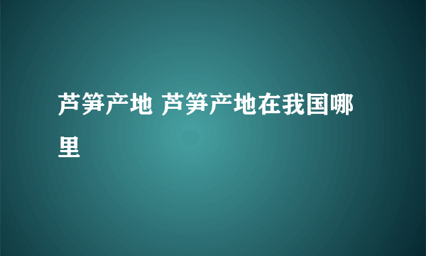 芦笋产地 芦笋产地在我国哪里