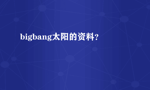 bigbang太阳的资料？