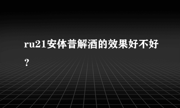 ru21安体普解酒的效果好不好？