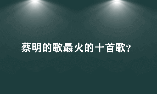 蔡明的歌最火的十首歌？