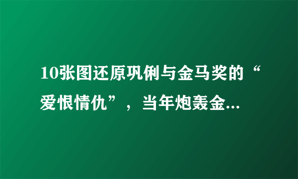 10张图还原巩俐与金马奖的“爱恨情仇”，当年炮轰金马另有隐情？