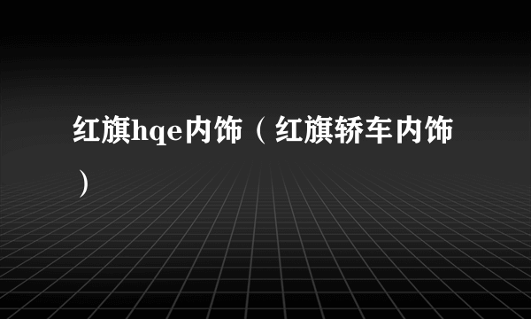 红旗hqe内饰（红旗轿车内饰）