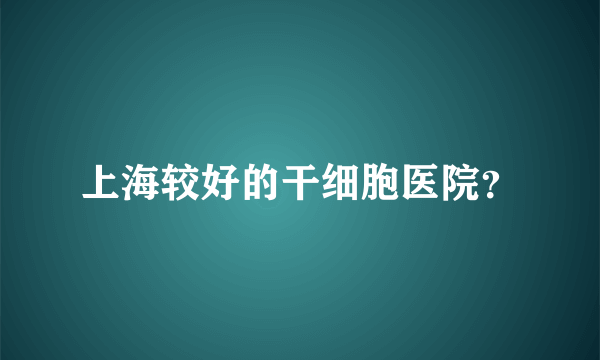 上海较好的干细胞医院？