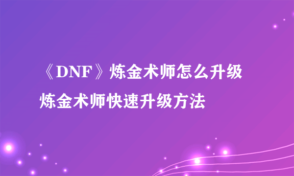 《DNF》炼金术师怎么升级 炼金术师快速升级方法