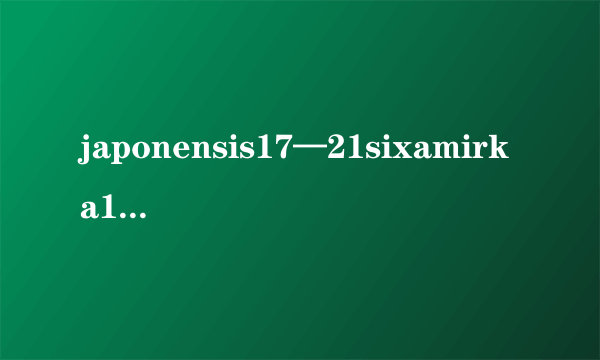 japonensis17—21sixamirka1080P_japonensis17—21sixamirka高清视频观看