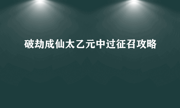 破劫成仙太乙元中过征召攻略