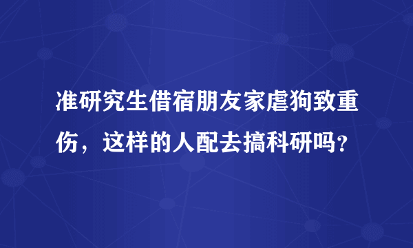 准研究生借宿朋友家虐狗致重伤，这样的人配去搞科研吗？