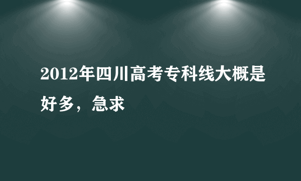 2012年四川高考专科线大概是好多，急求