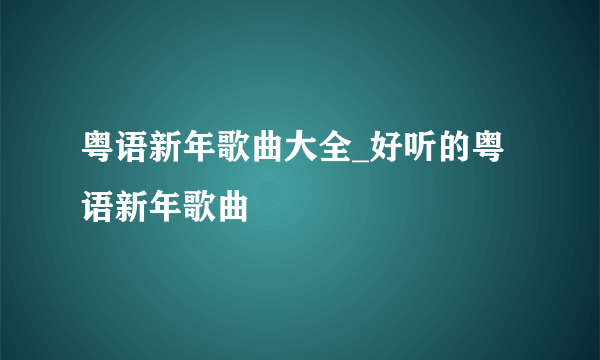 粤语新年歌曲大全_好听的粤语新年歌曲