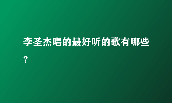 李圣杰唱的最好听的歌有哪些？