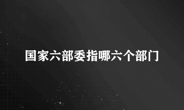 国家六部委指哪六个部门