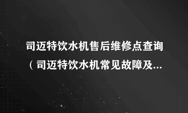 司迈特饮水机售后维修点查询（司迈特饮水机常见故障及修理方法）