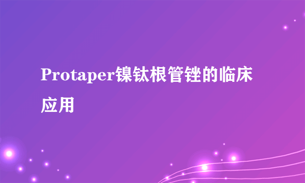 Protaper镍钛根管锉的临床应用