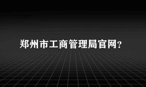 郑州市工商管理局官网？