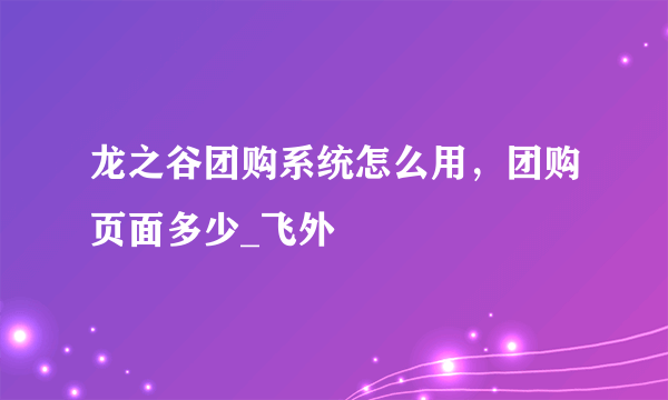 龙之谷团购系统怎么用，团购页面多少_飞外