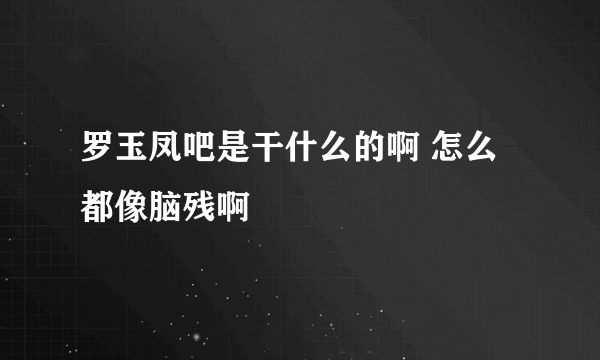 罗玉凤吧是干什么的啊 怎么都像脑残啊