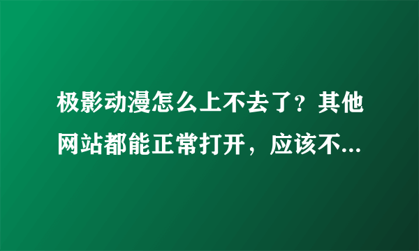 极影动漫怎么上不去了？其他网站都能正常打开，应该不是浏览器的问题