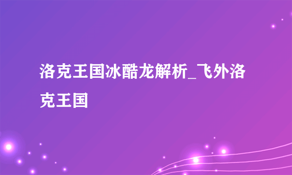 洛克王国冰酷龙解析_飞外洛克王国