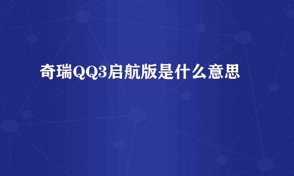 奇瑞QQ3启航版是什么意思