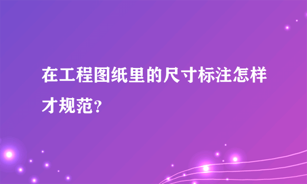 在工程图纸里的尺寸标注怎样才规范？