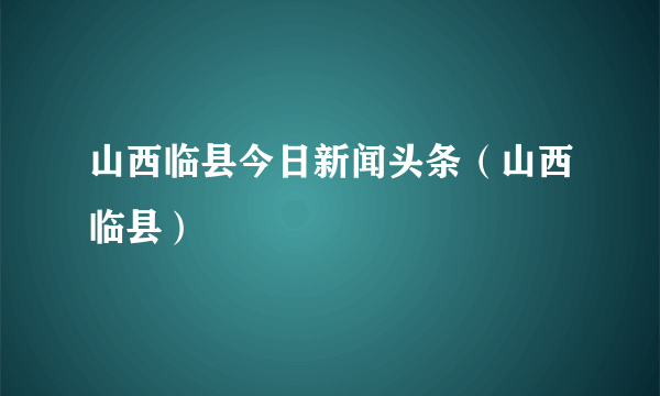 山西临县今日新闻头条（山西临县）