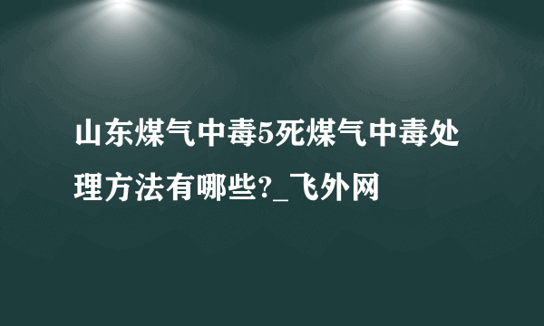 山东煤气中毒5死煤气中毒处理方法有哪些?_飞外网