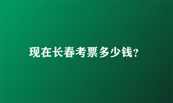 现在长春考票多少钱？