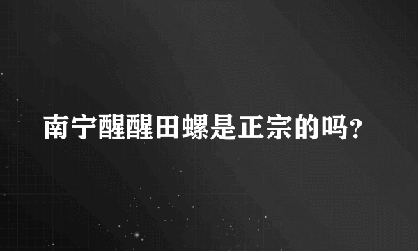 南宁醒醒田螺是正宗的吗？