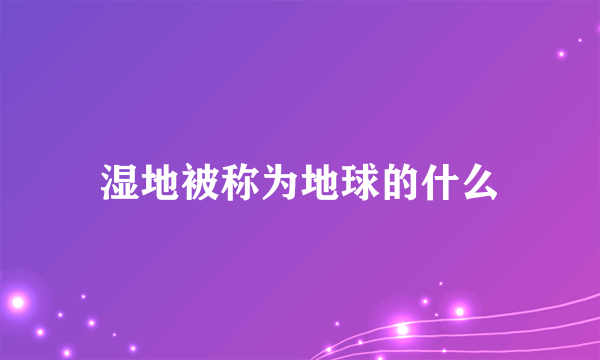 湿地被称为地球的什么