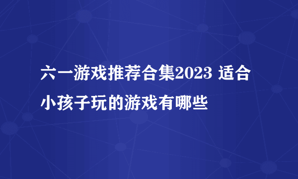 六一游戏推荐合集2023 适合小孩子玩的游戏有哪些