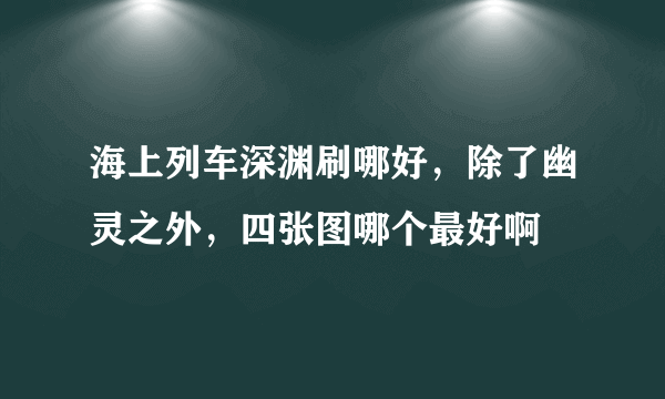 海上列车深渊刷哪好，除了幽灵之外，四张图哪个最好啊