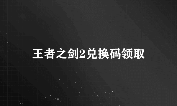 王者之剑2兑换码领取