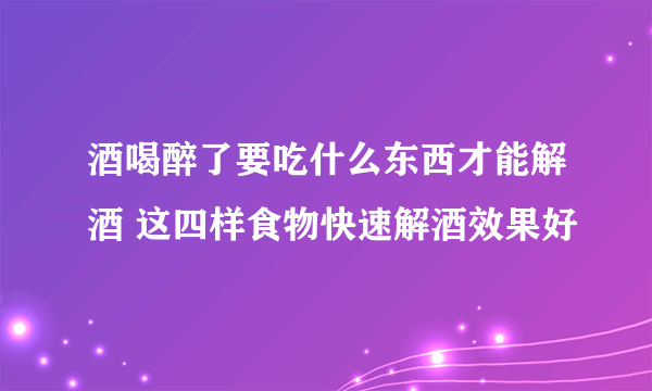 酒喝醉了要吃什么东西才能解酒 这四样食物快速解酒效果好