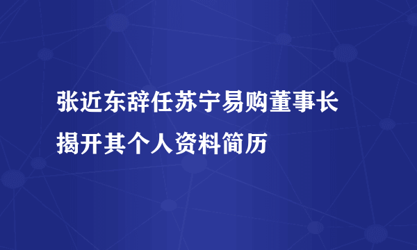 张近东辞任苏宁易购董事长 揭开其个人资料简历