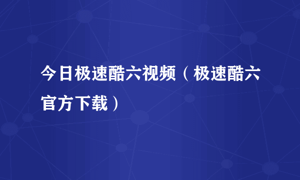 今日极速酷六视频（极速酷六官方下载）