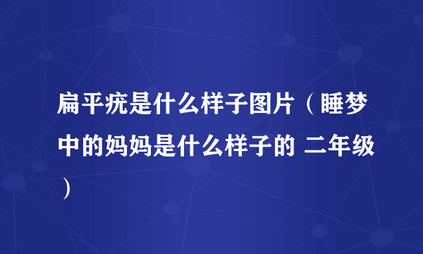 扁平疣是什么样子图片（睡梦中的妈妈是什么样子的 二年级）