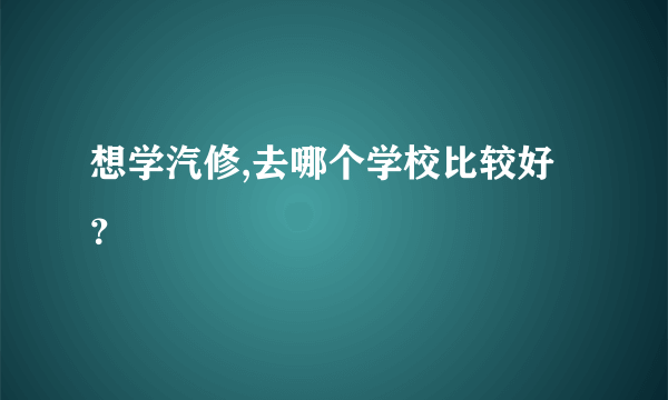 想学汽修,去哪个学校比较好？