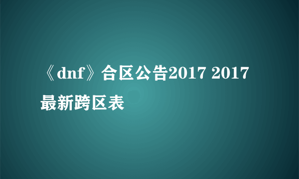 《dnf》合区公告2017 2017最新跨区表