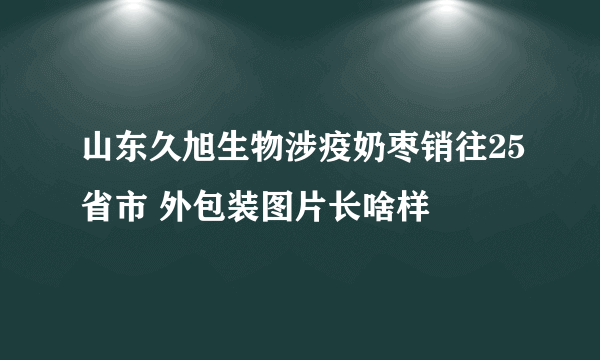 山东久旭生物涉疫奶枣销往25省市 外包装图片长啥样