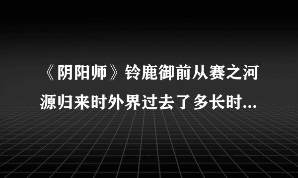 《阴阳师》铃鹿御前从赛之河源归来时外界过去了多长时间答案介绍