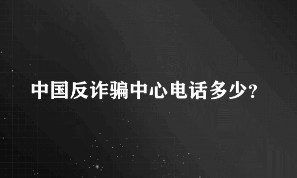 中国反诈骗中心电话多少？