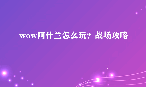 wow阿什兰怎么玩？战场攻略