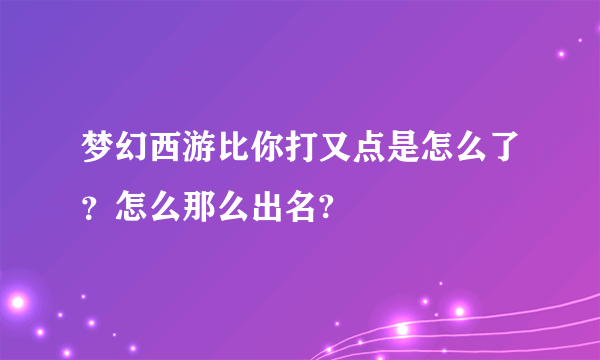 梦幻西游比你打又点是怎么了？怎么那么出名?