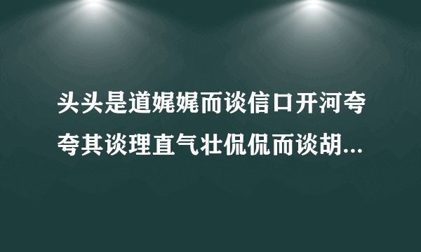 头头是道娓娓而谈信口开河夸夸其谈理直气壮侃侃而谈胡编乱造无稽之谈海阔天空无所不谈拾人牙慧老生常谈不需要意思太长,能概括就OK