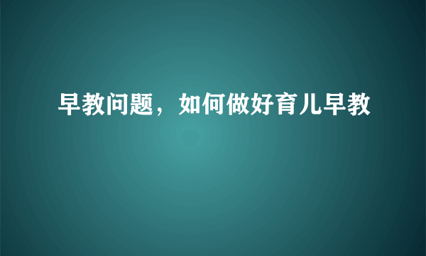 早教问题，如何做好育儿早教