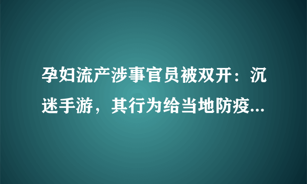 孕妇流产涉事官员被双开：沉迷手游，其行为给当地防疫造成了哪些影响？