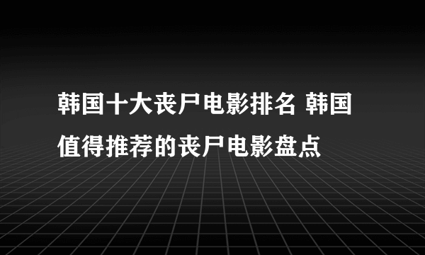 韩国十大丧尸电影排名 韩国值得推荐的丧尸电影盘点